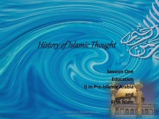 Historyof IslamicThought
Session One
Education
i) In Pre-Islamic Arabia
and
ii) In Islam
Presentation by Dr. Mayeser Peerzada,
drmayeser@gmail.com
1
 