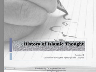 History of Islamic Thought
Session II
Education during the rightly guided Caliphs
Presented by Dr. Mayeser Peerzada,
drmayeser@gmail.com
1
 