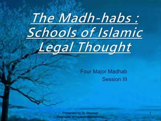 The Madh-habs :
Schools of Islamic
Legal Thought
Four Major Madhab
Session III
Presented by Dr. Mayeser
Peerzada, drmayeser@gmail.com
1
 