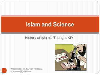 History of Islamic Thought XIV
Islam and Science
Presented by Dr. Mayeser Peerzada,
drmayeser@gmail.com
1
 