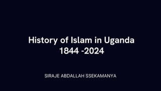 History of Islam in Uganda
1844 -2024
SIRAJE ABDALLAH SSEKAMANYA
 