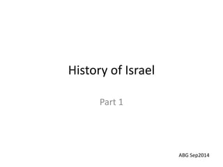 History of Israel 
Part 1 
ABG Sep2014 
 