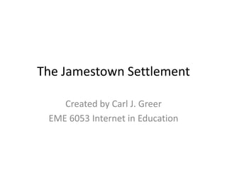 The Jamestown Settlement
Created by Carl J. Greer
EME 6053 Internet in Education
 