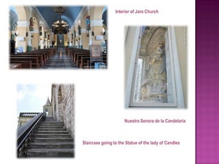 Interior of Jaro Church




                      Nuestra Senora de la Candelaria



Staircase going to the Statue of the lady of Candles
 