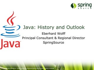 Copyright 2007 SpringSource. Copying, publishing or distributing without express written permission is prohibited.
Java: History and Outlook
Eberhard Wolff
Principal Consultant & Regional Director
SpringSource
 