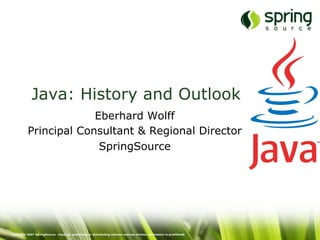 Copyright 2007 SpringSource. Copying, publishing or distributing without express written permission is prohibited.
Java: History and Outlook
Eberhard Wolff
Principal Consultant & Regional Director
SpringSource
 