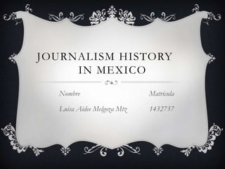JOURNALISM HISTORY
     IN MEXICO
  Nombre                    Matricula

  Luisa Aidee Melgoza Mtz   1432737
 