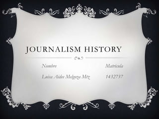 JOURNALISM HISTORY
  Nombre                    Matricula

  Luisa Aidee Melgoza Mtz   1432737
 