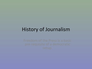 History of Journalism
Freedom of the Press is a basic
pre-requisite of a democratic
setup.
 