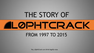 THE STORY OF
FROM 1997 TO 2015
Yes, L0phtCrack can drink legally now.
 