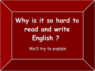 Why is it so hard to read and write English ?  We’ll try to explain 