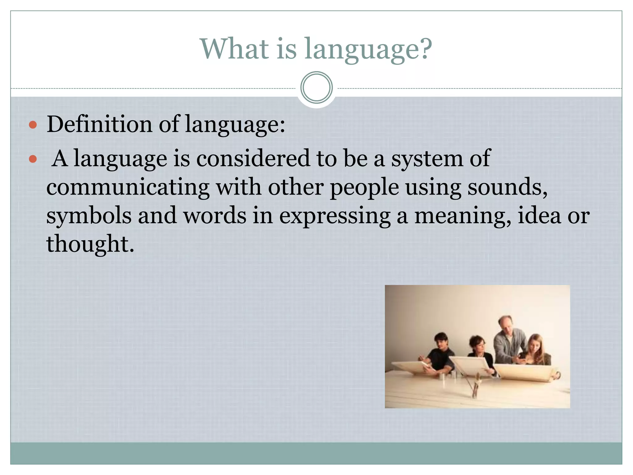 What is language?
 Definition of language:
 A language is considered to be a system of
communicating with other people using sounds,
symbols and words in expressing a meaning, idea or
thought.
 