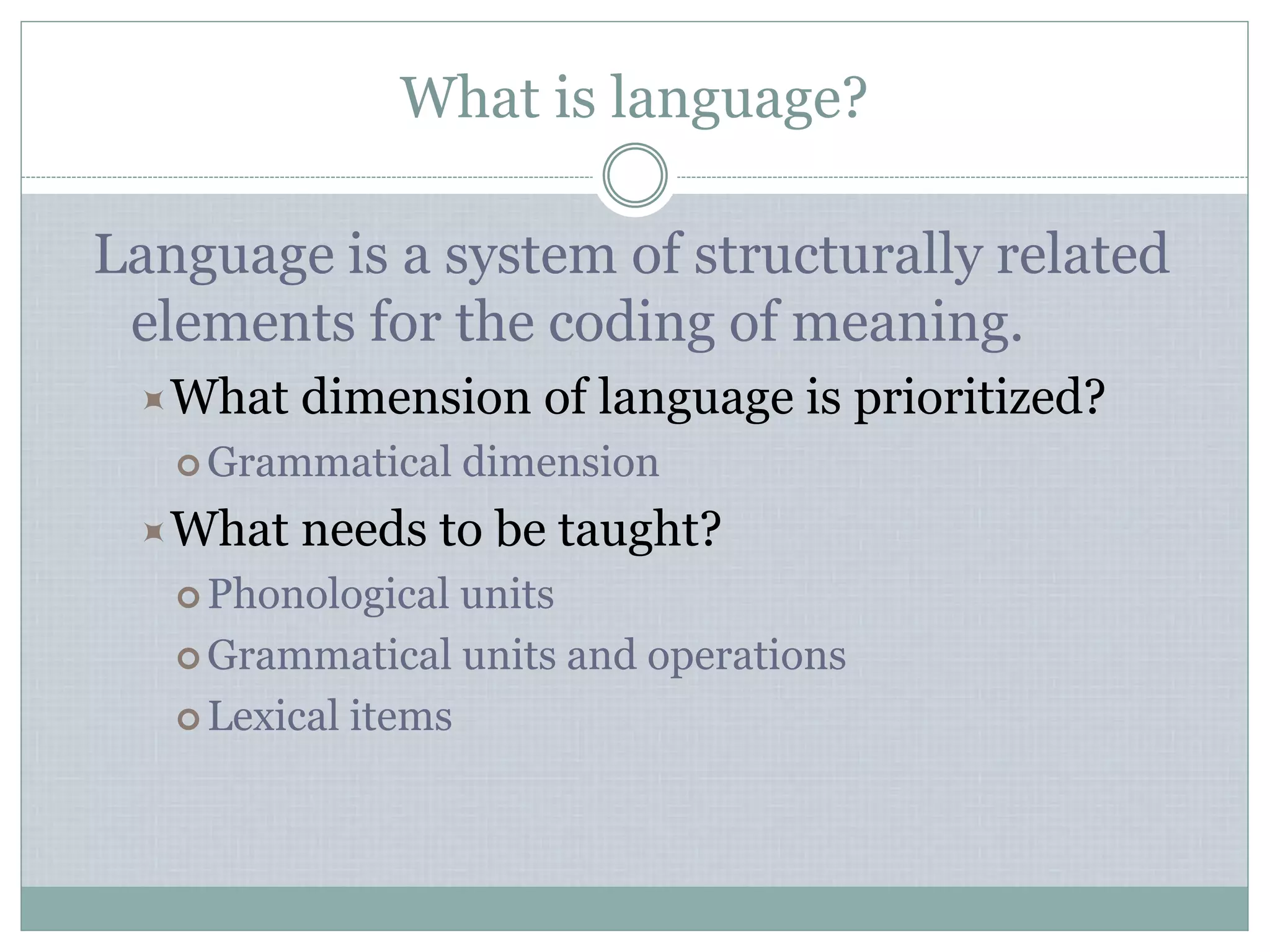 What is language?
Language is a system of structurally related
elements for the coding of meaning.
What dimension of language is prioritized?
 Grammatical dimension
What needs to be taught?
 Phonological units
 Grammatical units and operations
 Lexical items
 