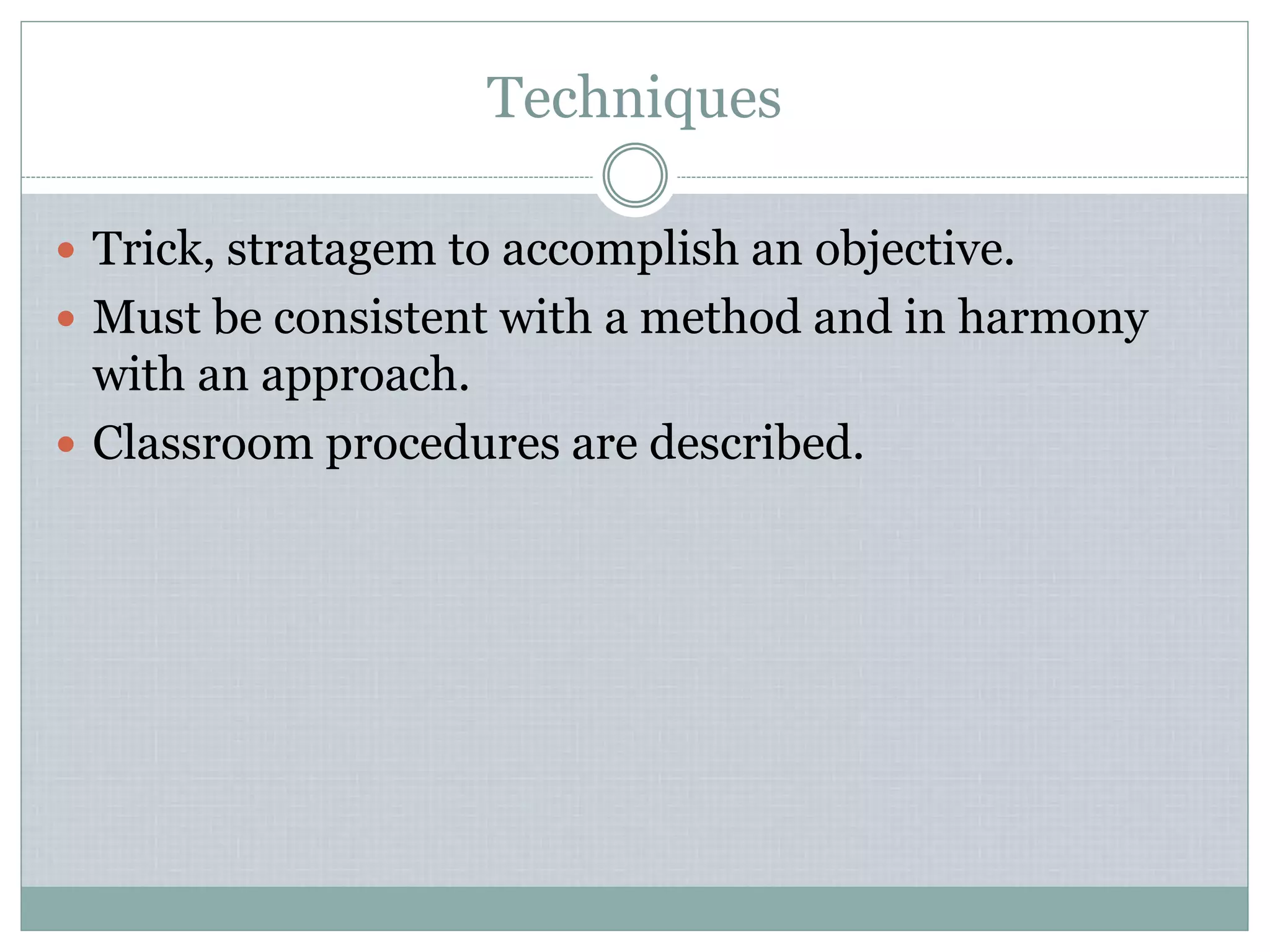 Techniques
 Trick, stratagem to accomplish an objective.
 Must be consistent with a method and in harmony
with an approach.
 Classroom procedures are described.
 