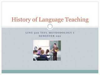 L I N G 3 0 6 T E F L M E T H O D O L O G Y I
S E M E S T E R 0 9 2
History of Language Teaching
 