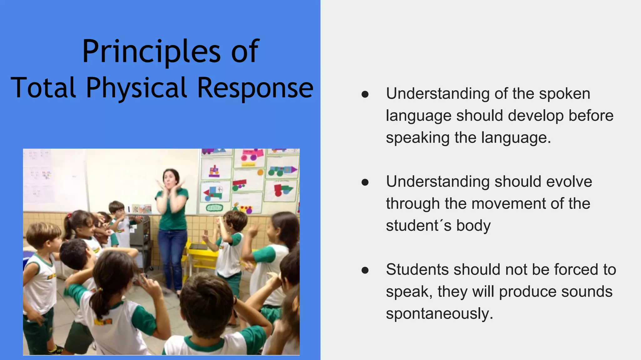 Principles of
Total Physical Response ● Understanding of the spoken
language should develop before
speaking the language.
● Understanding should evolve
through the movement of the
student´s body
● Students should not be forced to
speak, they will produce sounds
spontaneously.
 