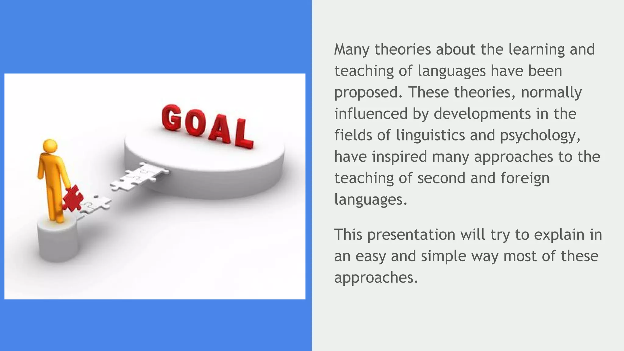 Many theories about the learning and
teaching of languages have been
proposed. These theories, normally
influenced by developments in the
fields of linguistics and psychology,
have inspired many approaches to the
teaching of second and foreign
languages.
This presentation will try to explain in
an easy and simple way most of these
approaches.
 