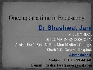Dr Shashwat Jani 
M.S. GYNEC . 
DIPLOMA IN ENDOSCOPY. 
Assist. Prof., Smt .N.H.L. Mun.Medical College, 
Sheth V.S. General Hospital. 
Ahmedabad. 
Mobile : +91 99099 44160. 
E-mail : drshashwatjani@gmail.com 
 
