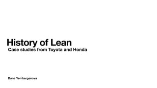 Dana Yembergenova
History of Lean
Case studies from Toyota and Honda
 
