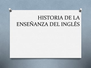 HISTORIA DE LA
ENSEÑANZA DEL INGLÉS
 