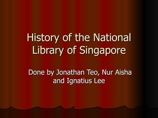 History of the National Library of Singapore Done by Jonathan Teo, Nur Aisha and Ignatius Lee 