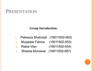 PRESENTATION
Group Introduction:
1. Pakeeza Shahzadi (19011502-063)
2. Muqadas Fatima (19011502-053)
3. Rabia Irfan (19011502-054)
4. Shaista Munawar (19011502-067)
 