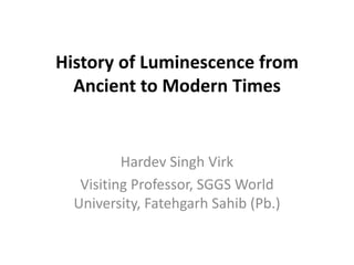 History of Luminescence from
Ancient to Modern Times

Hardev Singh Virk
Visiting Professor, SGGS World
University, Fatehgarh Sahib (Pb.)

 