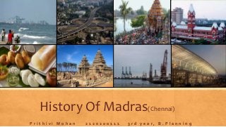 History Of Madras(Chennai)
P r i t h i v i M o h a n 2 1 2 0 2 0 0 1 1 1 3 r d y e a r , B . P l a n n i n g
 