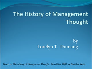 By Lorelyn T.  Dumaug Based on  The History of Management Thought, 5th edition,  2005   by Daniel A. Wren 