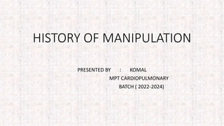 HISTORY OF MANIPULATION
PRESENTED BY : KOMAL
MPT CARDIOPULMONARY
BATCH ( 2022-2024)
 