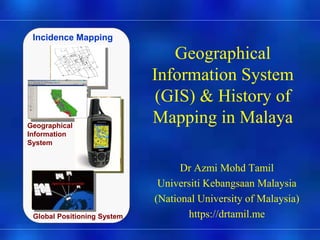 Präsentat
ion
Geographical
Information System
(GIS) & History of
Mapping in Malaya
Dr Azmi Mohd Tamil
Universiti Kebangsaan Malaysia
(National University of Malaysia)
https://drtamil.me
Incidence Mapping
Geographical
Information
System
Global Positioning System
 