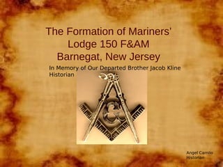 The Formation of Mariners’
    Lodge 150 F&AM
  Barnegat, New Jersey
In Memory of Our Departed Brother Jacob Kline
Historian




                                                Angel Camilo
                                                Historian
 