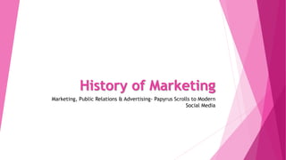 History of Marketing
Marketing, Public Relations & Advertising- Papyrus Scrolls to Modern
Social Media
 
