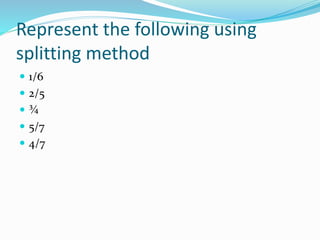 Represent the following using
splitting method
 1/6
 2/5
 ¾
 5/7
 4/7
 