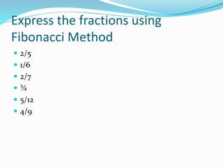 Express the fractions using
Fibonacci Method
 2/5
 1/6
 2/7
 ¾
 5/12
 4/9
 