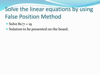 Solve the linear equations by using
False Position Method
 Solve 8x/7 = 19
 Solution to be presented on the board.
 