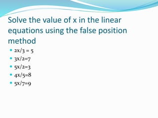 Solve the value of x in the linear
equations using the false position
method
 2x/3 = 5
 3x/2=7
 5x/2=3
 4x/5=8
 5x/7=9
 