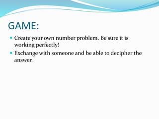GAME:
 Create your own number problem. Be sure it is
working perfectly!
 Exchange with someone and be able to decipher the
answer.
 