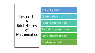 Lesson 1:
A
Brief History
of
Mathematics
Ancient period
Greek period
Hindu-arabic period
Period of transmission
Early modern period
Modern period
 