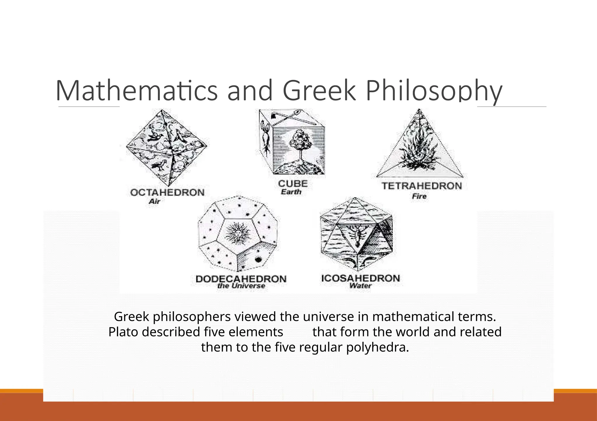 Mathematics and Greek Philosophy
Greek philosophers viewed the universe in mathematical terms.
Plato described five elements that form the world and related
them to the five regular polyhedra.
 