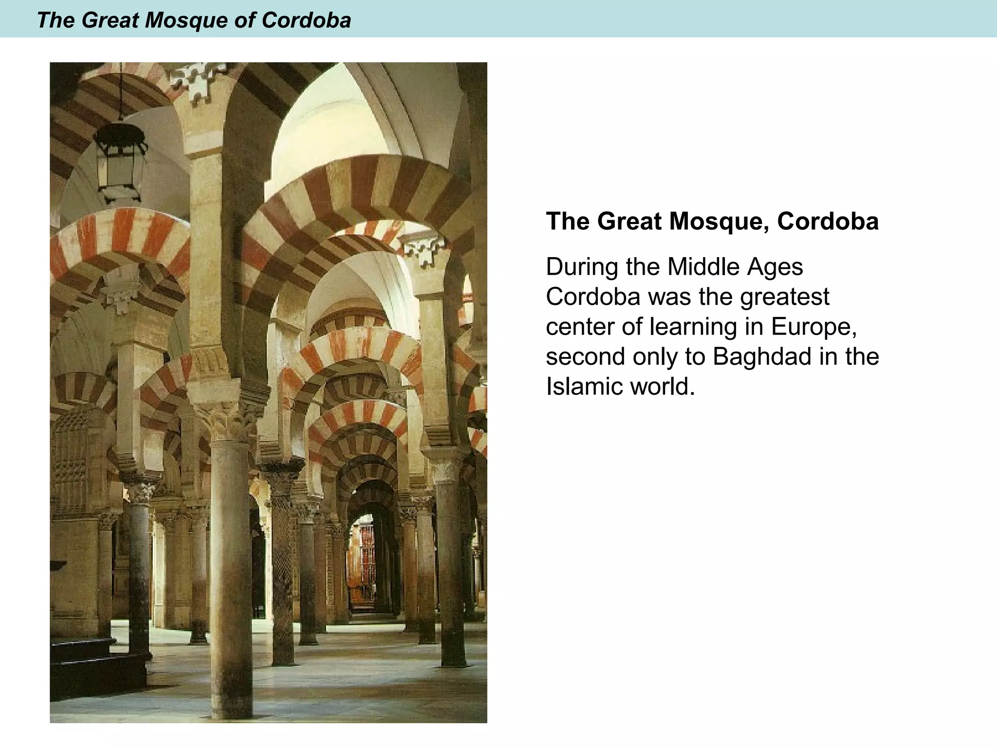 The Great Mosque of Cordoba
The Great Mosque, Cordoba
During the Middle Ages
Cordoba was the greatest
center of learning in Europe,
second only to Baghdad in the
Islamic world.
 