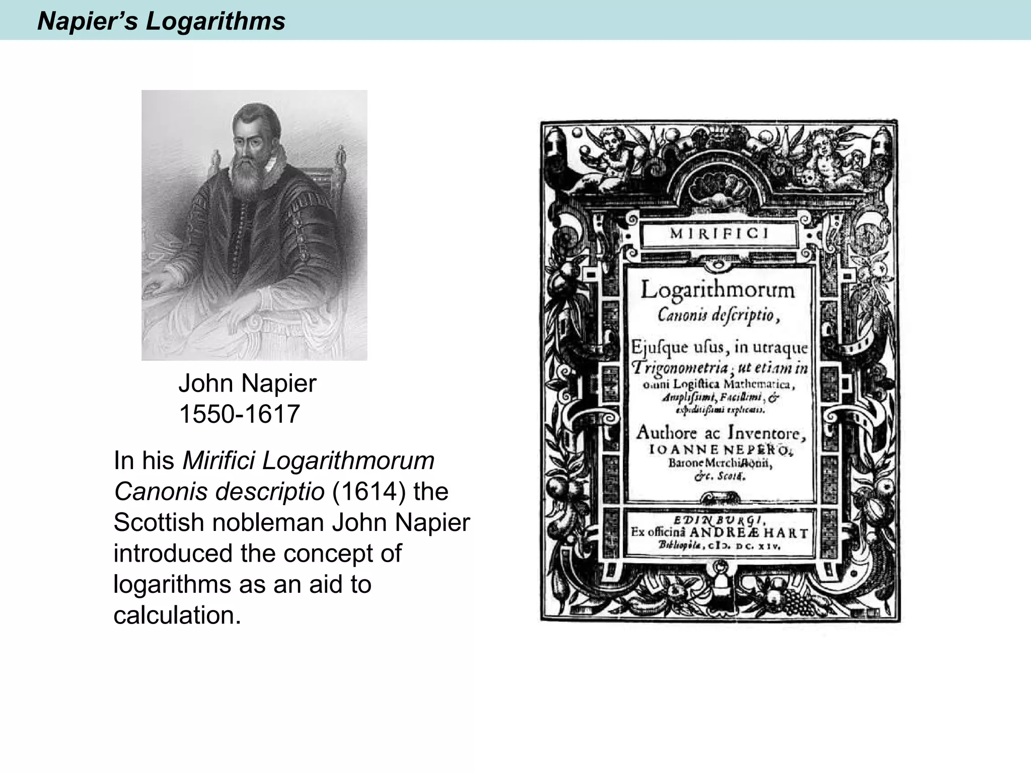 Napier’s Logarithms
In his Mirifici Logarithmorum
Canonis descriptio (1614) the
Scottish nobleman John Napier
introduced the concept of
logarithms as an aid to
calculation.
John Napier
1550-1617
 