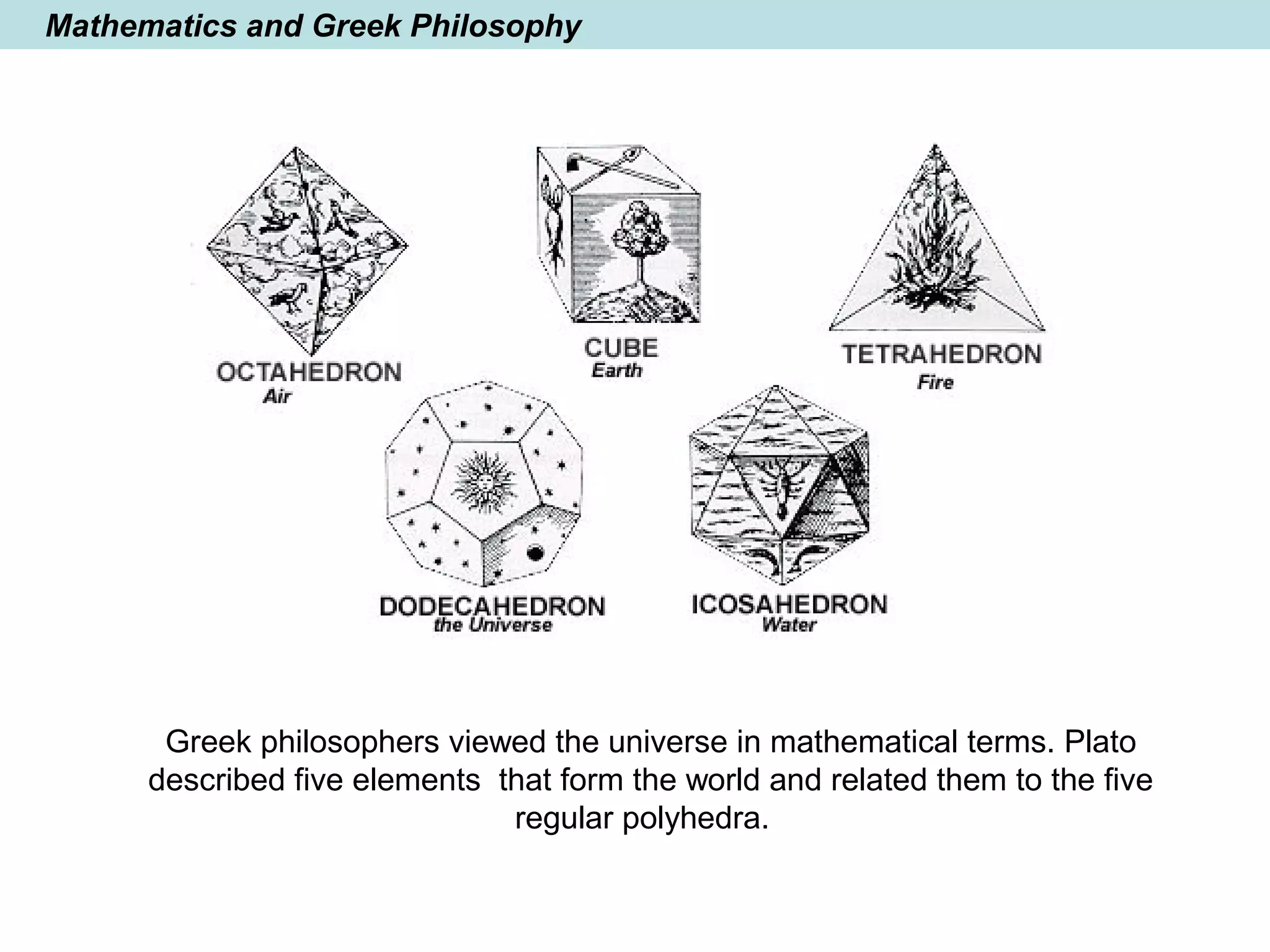 Mathematics and Greek Philosophy
Greek philosophers viewed the universe in mathematical terms. Plato
described five elements that form the world and related them to the five
regular polyhedra.
 