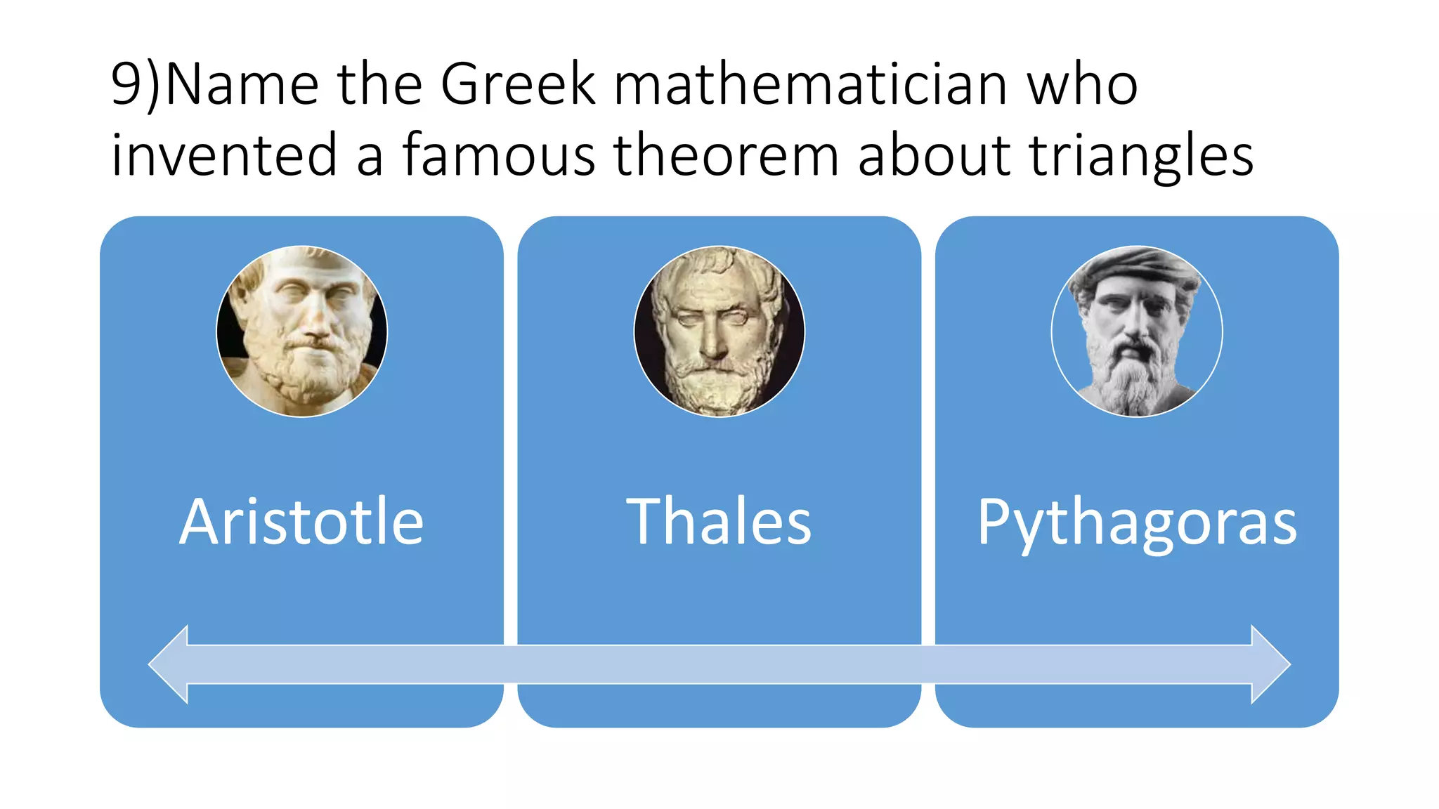 9)Name the Greek mathematician who
invented a famous theorem about triangles
Aristotle Thales Pythagoras
 