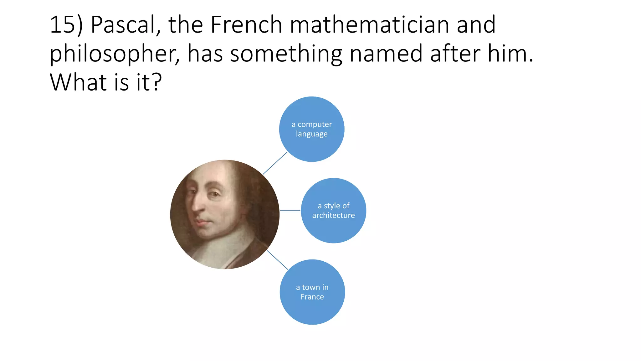 15) Pascal, the French mathematician and
philosopher, has something named after him.
What is it?
a computer
language
a style of
architecture
a town in
France
 