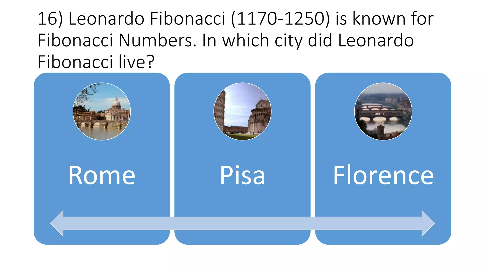 16) Leonardo Fibonacci (1170-1250) is known for
Fibonacci Numbers. In which city did Leonardo
Fibonacci live?
Rome Pisa Florence
 
