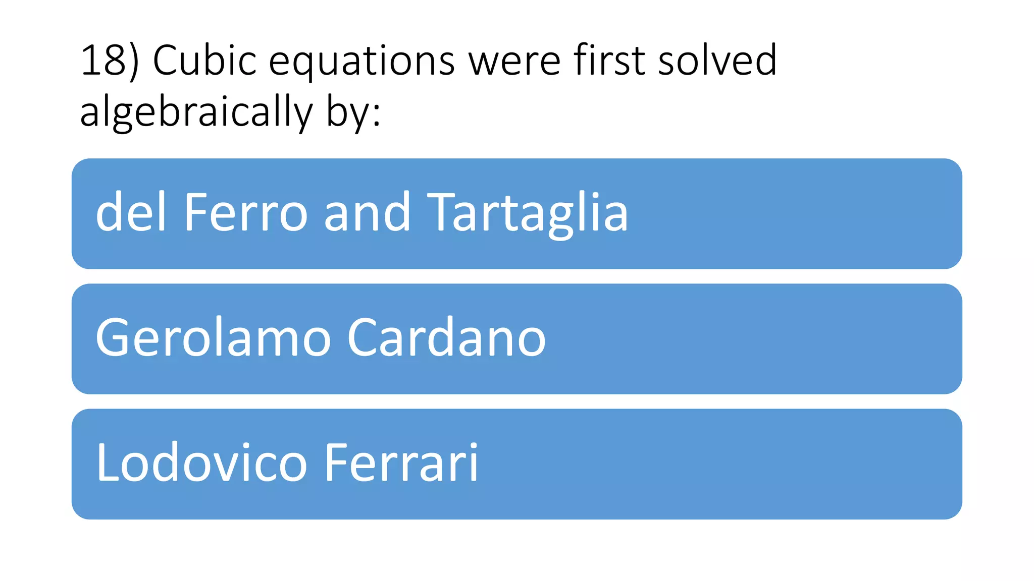 18) Cubic equations were first solved
algebraically by:
del Ferro and Tartaglia
Gerolamo Cardano
Lodovico Ferrari
 