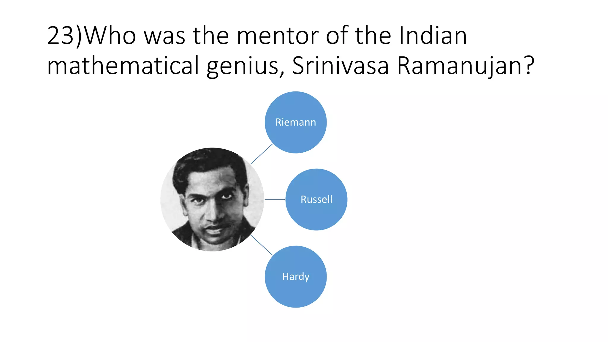 23)Who was the mentor of the Indian
mathematical genius, Srinivasa Ramanujan?
Riemann
Russell
Hardy
 