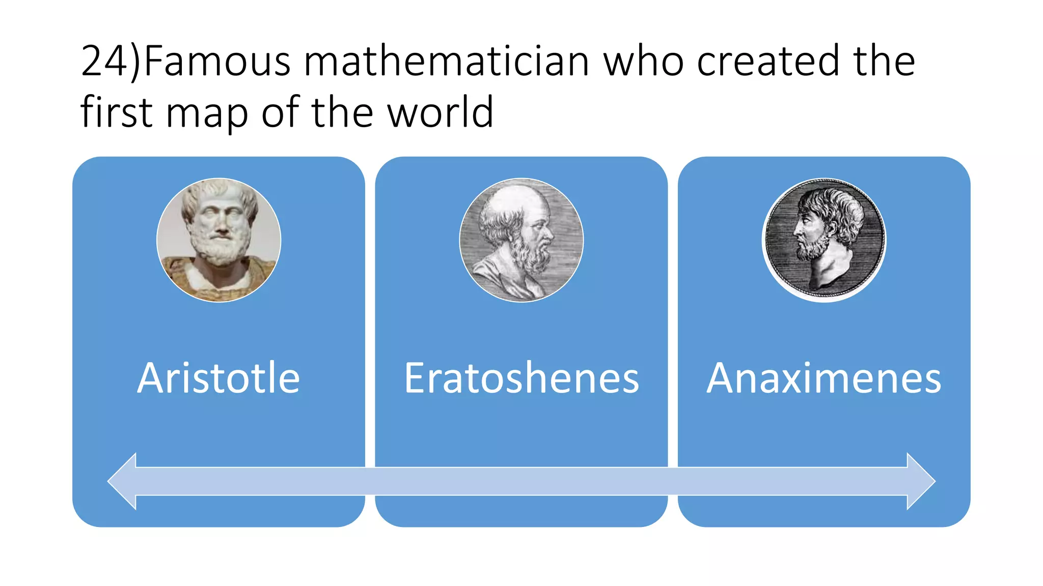 24)Famous mathematician who created the
first map of the world
Aristotle Eratoshenes Anaximenes
 