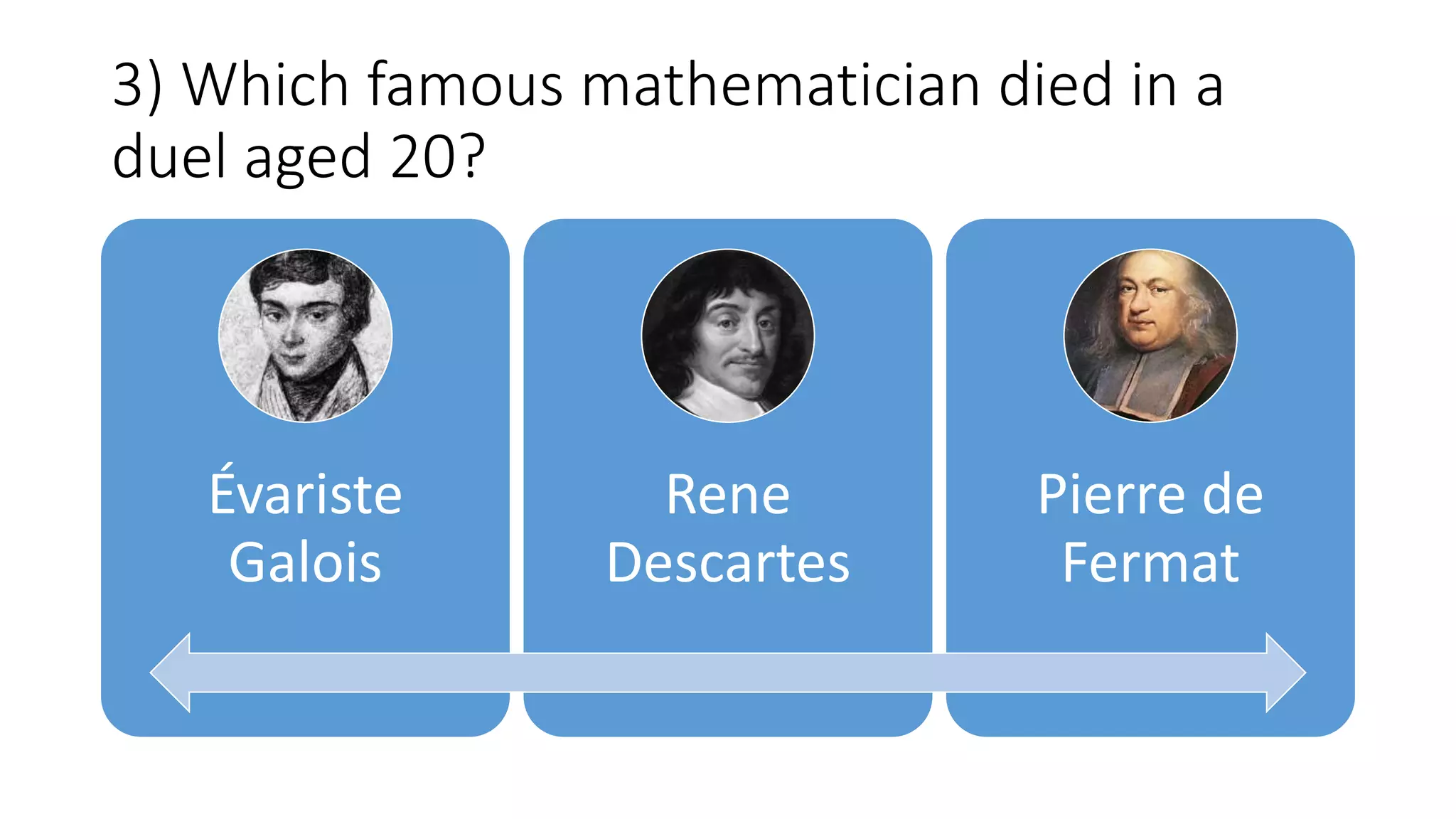 3) Which famous mathematician died in a
duel aged 20?
Évariste
Galois
Rene
Descartes
Pierre de
Fermat
 